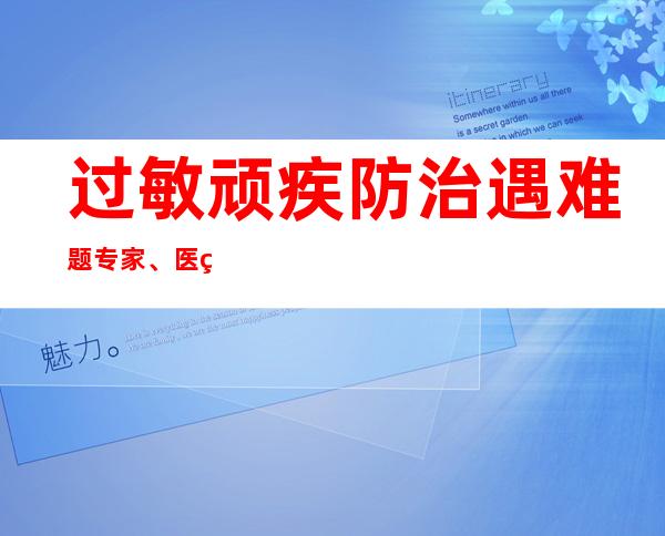 过敏顽疾防治遇难题 专家、医生倡联手解“燃眉之急”