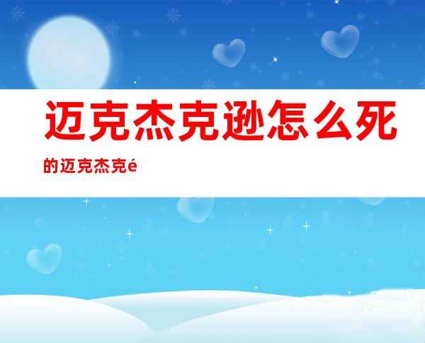 迈克杰克逊怎么死的 迈克杰克逊死亡真相曝光