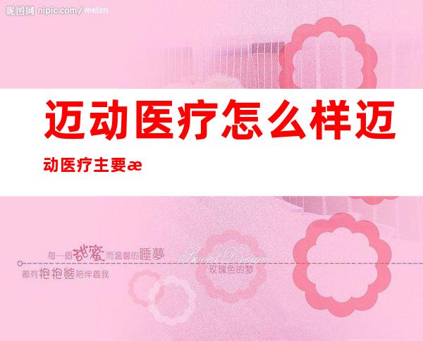 迈动医疗怎么样?迈动医疗主要有哪些产品?