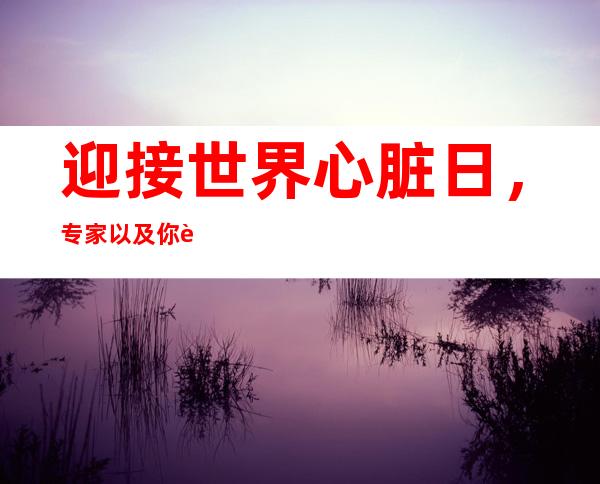 迎接世界心脏日，专家以及你谈谈“心”