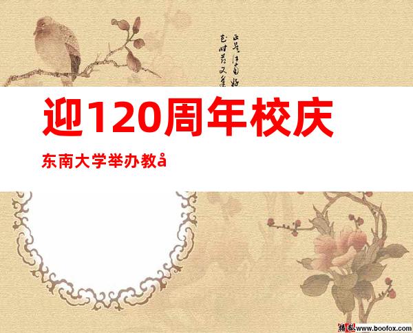 迎120周年校庆 东南大学举办教学科研成果展