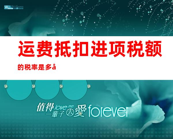 运费抵扣进项税额的税率是多少（运费抵扣进项税额是什么意思）