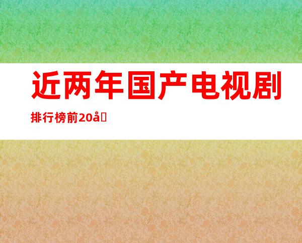 近两年国产电视剧排行榜前20名