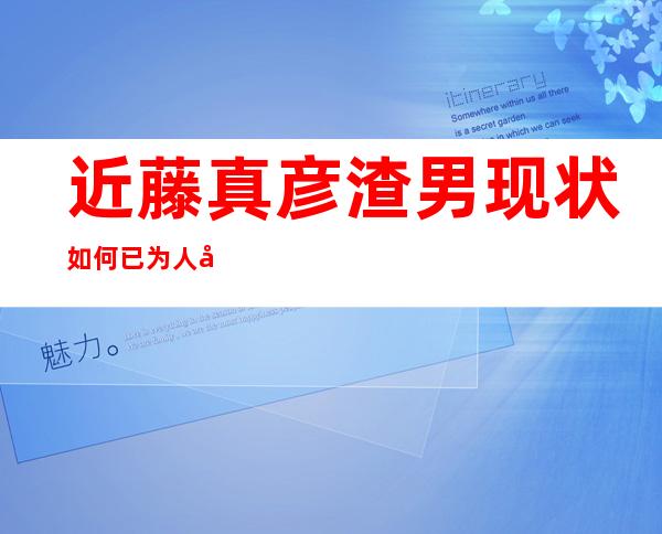 近藤真彦渣男现状如何 已为人夫的他老婆田敦子是谁