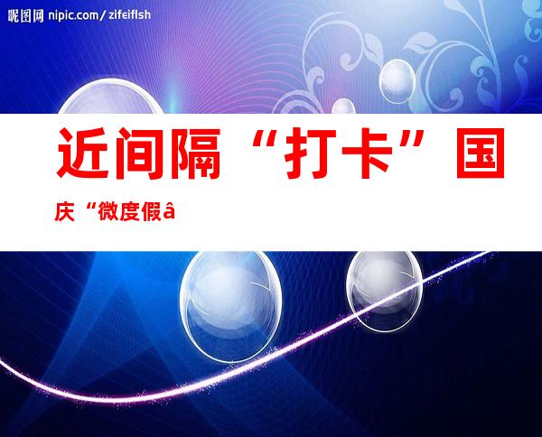 近间隔“打卡” 国庆“微度假”受成都市平易近青睐