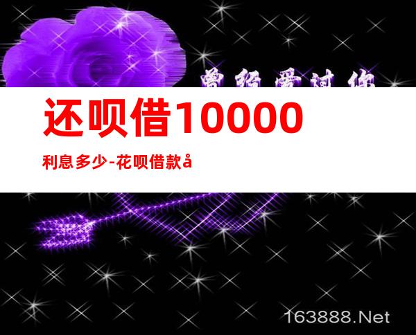 还呗借10000利息多少-花呗借款利息怎么算