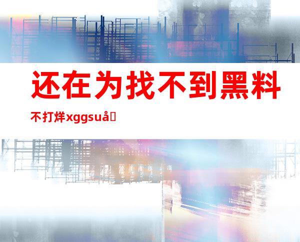 还在为找不到黑料不打烊 xgg.su入口而烦恼吗？