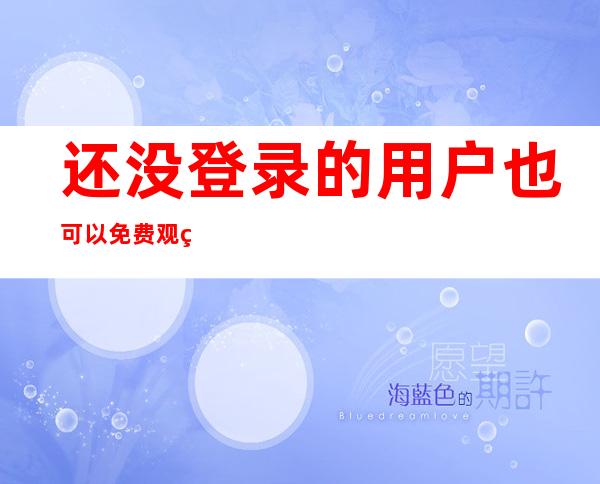 还没登录的用户也可以免费观看冲哥黑料精选折耳根不呼吸