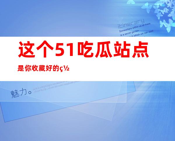 这个51吃瓜站点是你收藏好的网址，让你不错过任何一部好剧