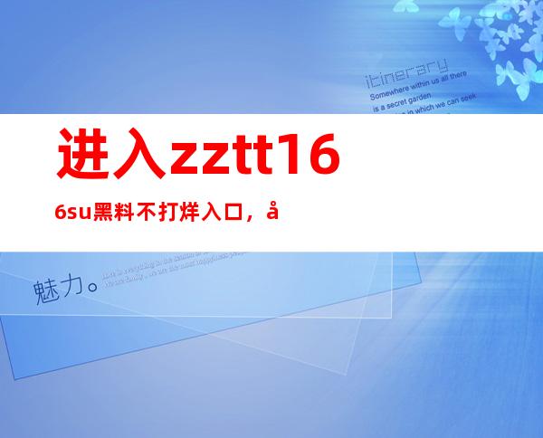 进入zztt166.su黑料不打烊入口，发现最新的苹果app链接地址