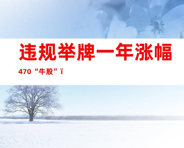 违规举牌一年涨幅470%“牛股”，“牛散”陈发树与妻儿一家齐发动