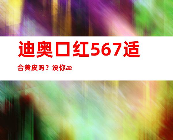 迪奥口红567适合黄皮吗？没你想得显白