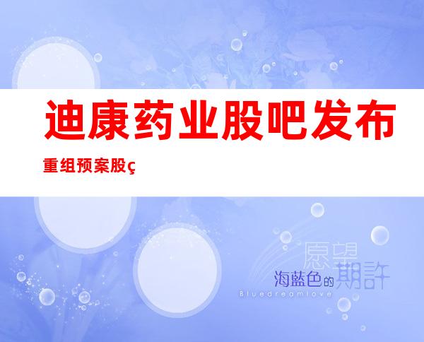 迪康药业股吧发布重组预案股票置换90亿房产