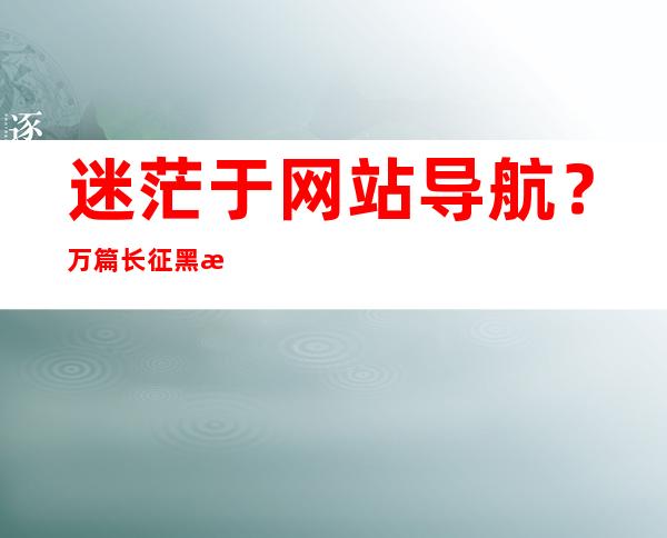 迷茫于网站导航？万篇长征黑料不打烊导航帮你选最好的