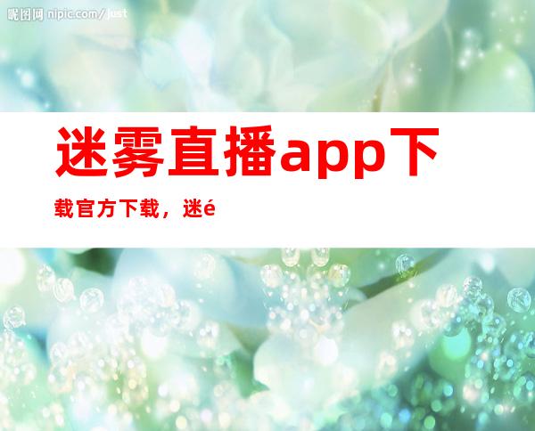 迷雾直播app下载官方下载，迷雾直播最新网址