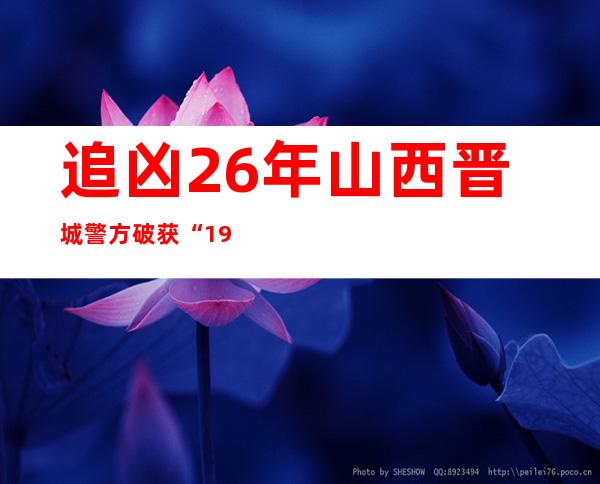 追凶26年 山西晋城警方破获“1996.7.11”成心危险致死案