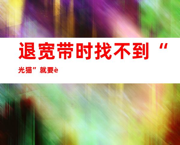 退宽带时找不到“光猫”就要赔200元？