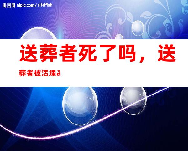 送葬者死了吗，送葬者被活埋了后死了吗