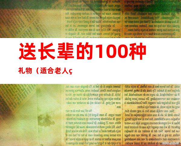 送长辈的100种礼物（适合老人的礼品）