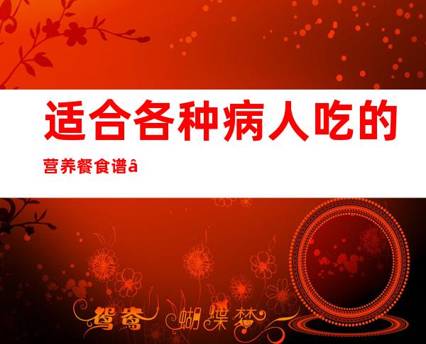 适合各种病人吃的营养餐食谱——适合病人吃的清淡食谱有味道