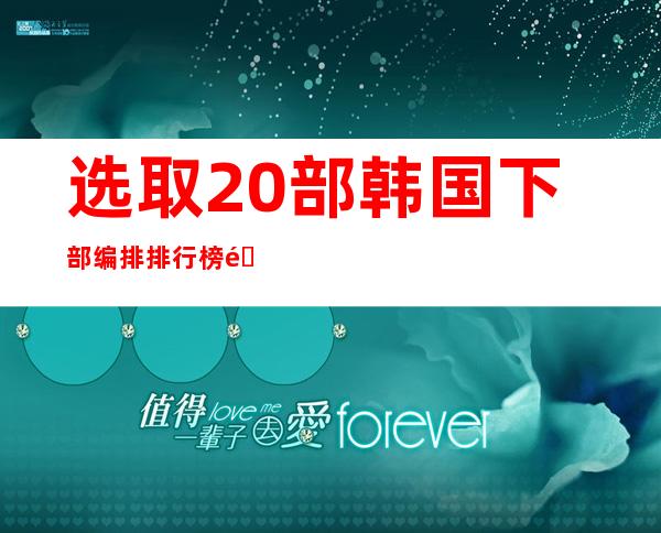 选取20部韩国下部编排排行榜韩国下部编排必看排行排行榜如下：