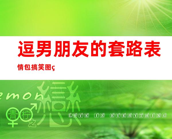 逗男朋友的套路表情包 搞笑图片——逗男朋友的套路表情包可爱连环