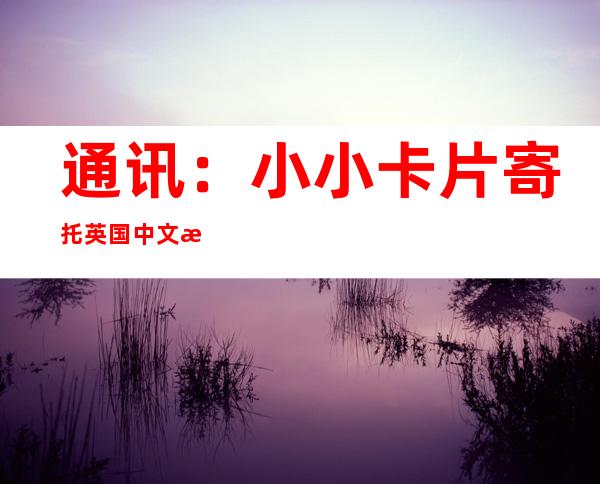 通讯：小小卡片寄托英国中文教师师生情——访伦敦大学学院教育学院孔子学院