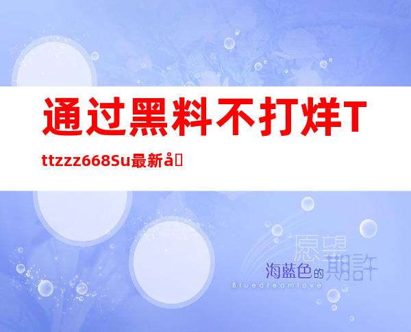 通过黑料不打烊Tttzzz668.Su最新入口软件介绍，快速链接最新电影，无需等待