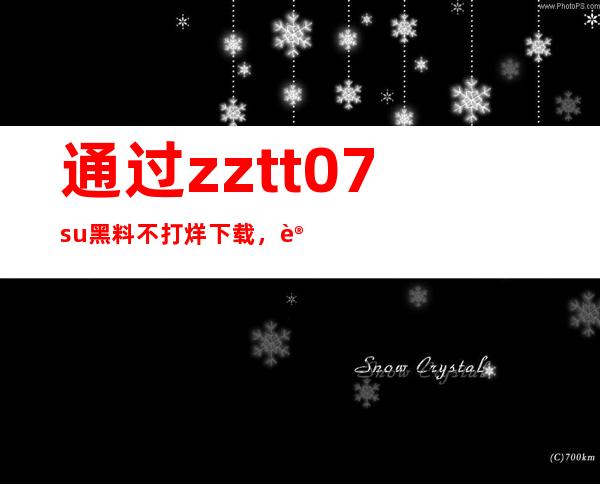 通过zztt07su黑料不打烊下载，让经典大片永不过时