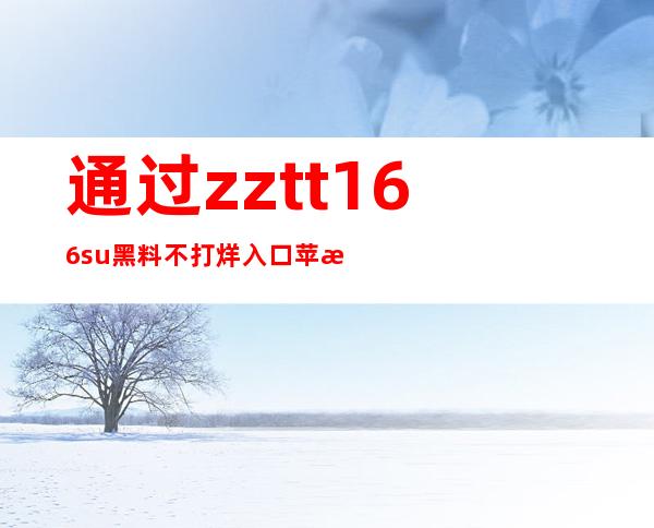 通过zztt166.su黑料不打烊入口苹果版，随时分享最酷内容