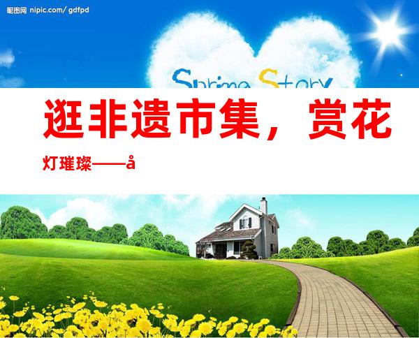 逛非遗市集，赏花灯璀璨——在北戴河区非遗市集和国潮艺术花灯节