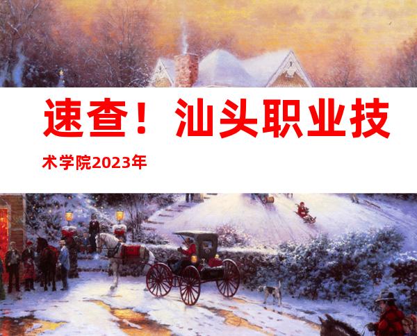 速查！汕头职业技术学院2023年高考录取通知书查询入口