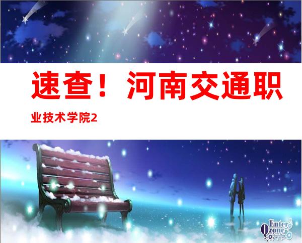 速查！河南交通职业技术学院2023年高考录取通知书查询入口