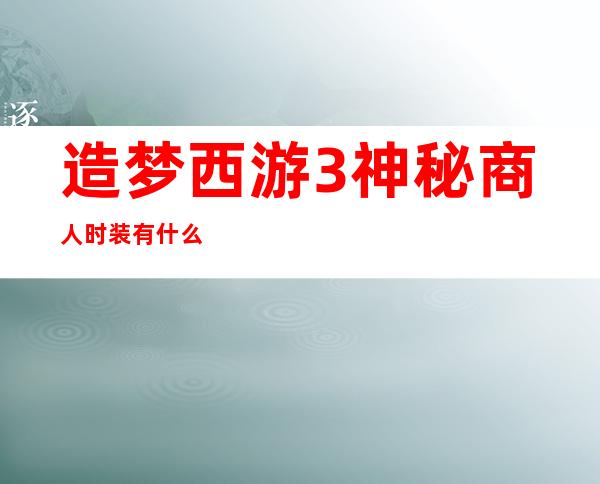 造梦西游3神秘商人时装有什么用,效果及攻略一篇