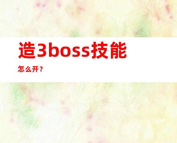 造3boss技能怎么开？