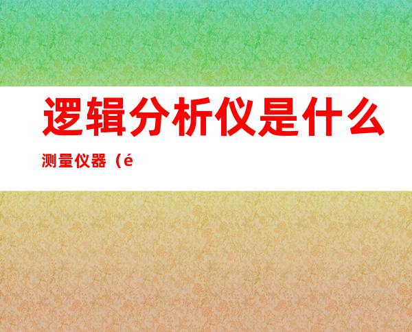 逻辑分析仪是什么测量仪器（逻辑分析仪和示波器区别）