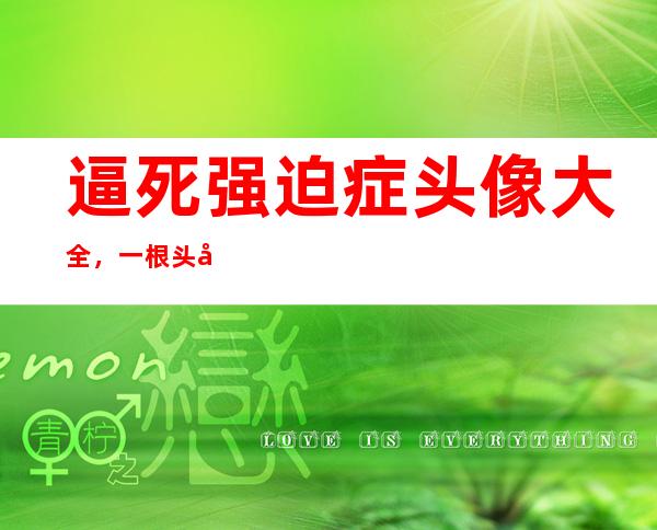 逼死强迫症头像大全，一根头发丝和99+未读消息 _头像