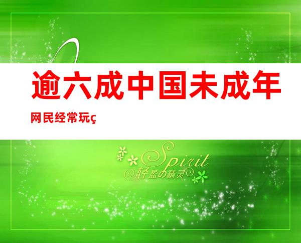 逾六成中国未成年网民经常玩网游 玩手游比例为53.2%