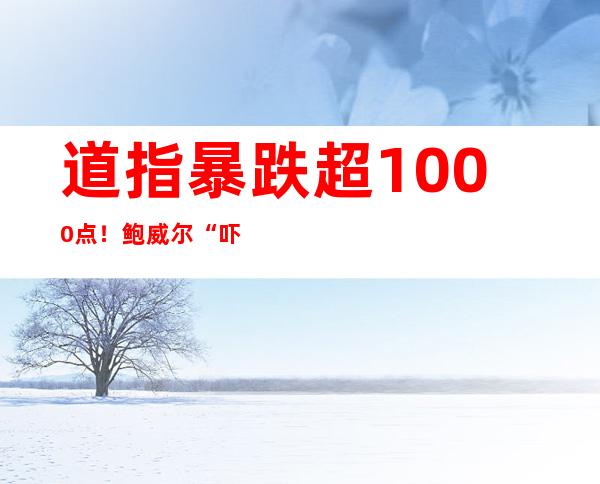 道指暴跌超1000点！鲍威尔“吓崩”美股 美国富豪财富一夜蒸发5300亿