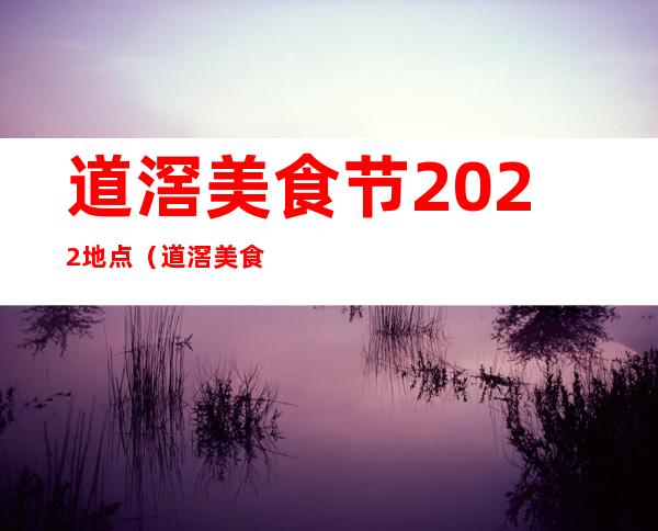 道滘美食节2022地点（道滘美食节）