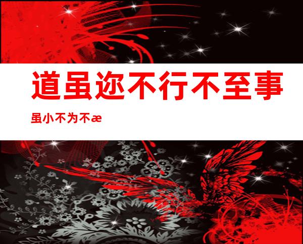 道虽迩不行不至事虽小不为不成蕴含的道理（道虽迩不行不至事虽小不为不成读音）