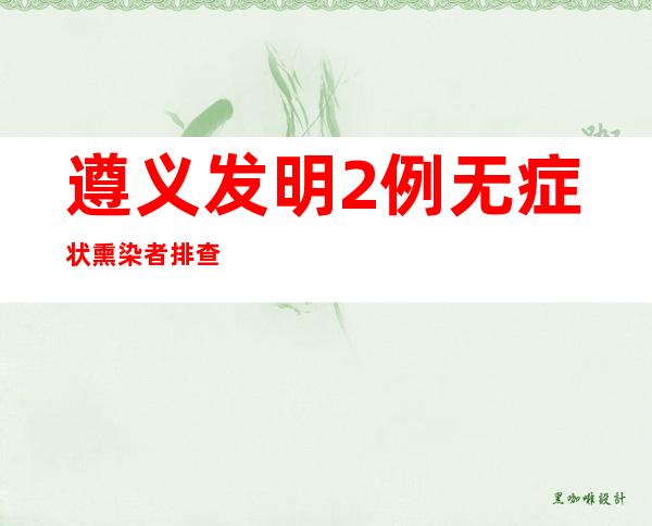 遵义发明2例无症状熏染者 排查出密接职员453人次密接职员520人