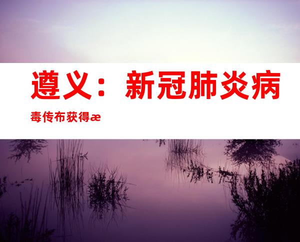 遵义：新冠肺炎病毒传布获得有用停止 根基排除了存在第二个沾染链条