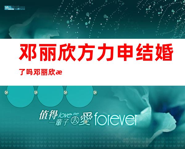 邓丽欣方力申结婚了吗邓丽欣方力申什么时候结婚的 _邓丽欣方力申结婚了吗