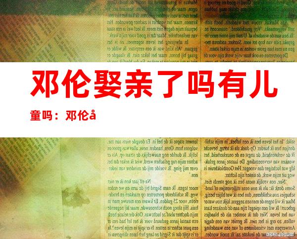 邓伦娶亲 了吗有儿童吗：邓伦小我 材料 写实