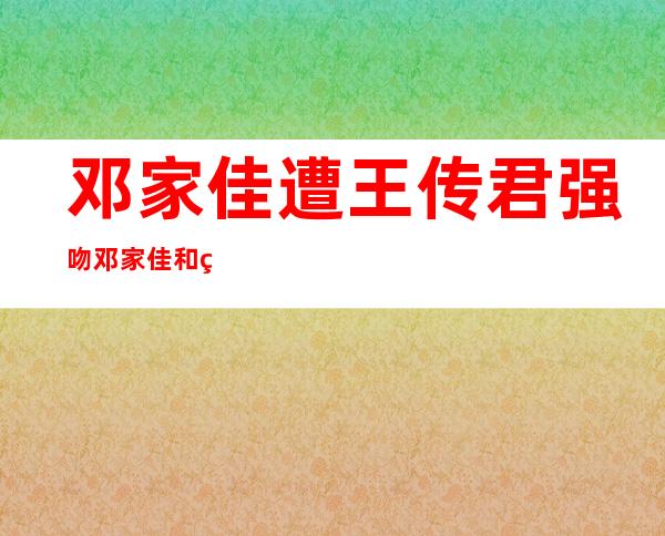 邓家佳遭王传君强吻 邓家佳和王传君的关系