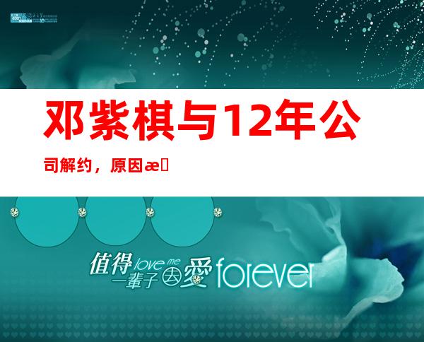 邓紫棋与12年公司解约，原因曝光邓紫棋被吸血忍无可忍！