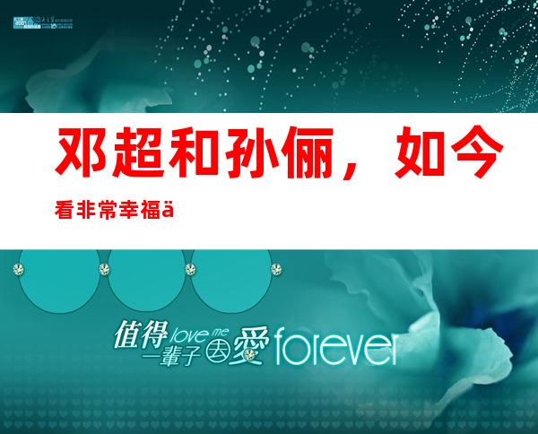 邓超和孙俪，如今看非常幸福为了这个家他们经历了太多波折！