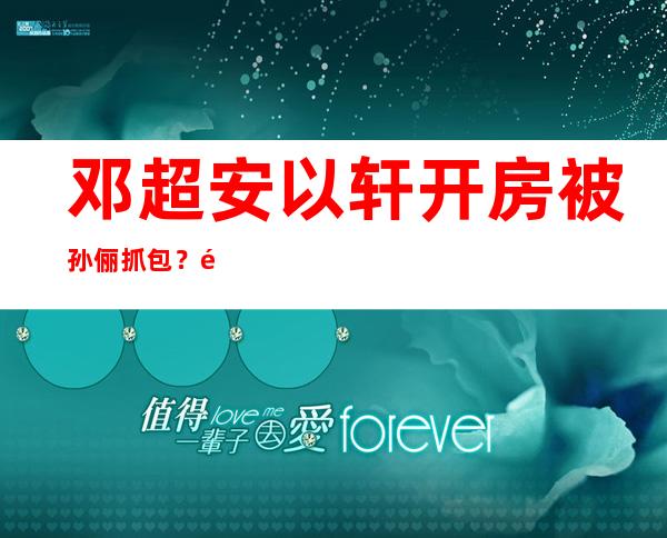 邓超安以轩开房被孙俪抓包？ 邓超出轨安以轩真相曝光