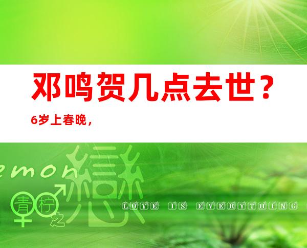 邓鸣贺几点去世？6岁上春晚，然后成为父母的提款机，8岁去世，邓鸣贺去世的原因是什么